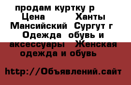 продам куртку р.48 › Цена ­ 600 - Ханты-Мансийский, Сургут г. Одежда, обувь и аксессуары » Женская одежда и обувь   